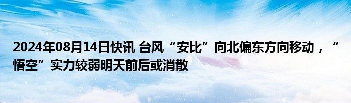 2024年08月14日快讯 台风“安比”向北偏东方向移动，“悟空”实力较弱明天前后或消散