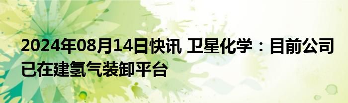 2024年08月14日快讯 卫星化学：目前公司已在建氢气装卸平台