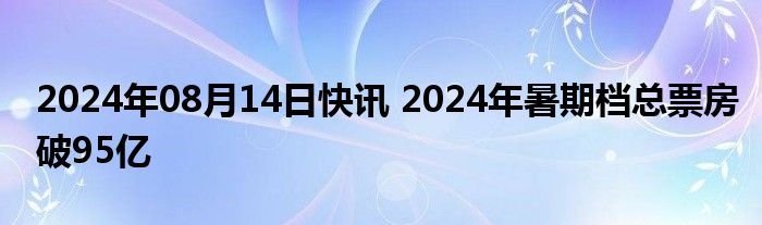 2024年08月14日快讯 2024年暑期档总票房破95亿