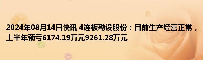 2024年08月14日快讯 4连板勘设股份：目前生产经营正常，上半年预亏6174.19万元9261.28万元