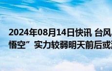 2024年08月14日快讯 台风“安比”向北偏东方向移动，“悟空”实力较弱明天前后或消散