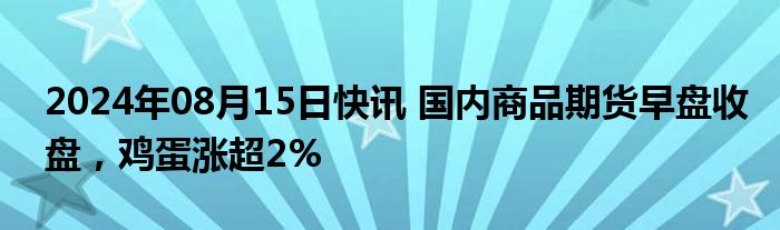 2024年08月15日快讯 国内商品期货早盘收盘，鸡蛋涨超2%