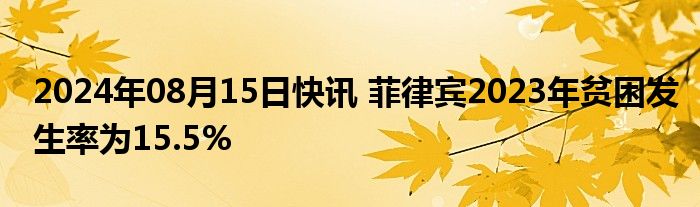 2024年08月15日快讯 菲律宾2023年贫困发生率为15.5%