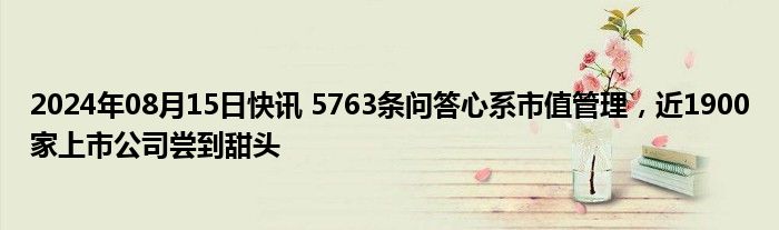 2024年08月15日快讯 5763条问答心系市值管理，近1900家上市公司尝到甜头