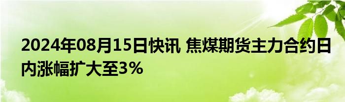 2024年08月15日快讯 焦煤期货主力合约日内涨幅扩大至3%