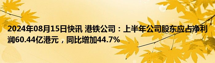 2024年08月15日快讯 港铁公司：上半年公司股东应占净利润60.44亿港元，同比增加44.7%