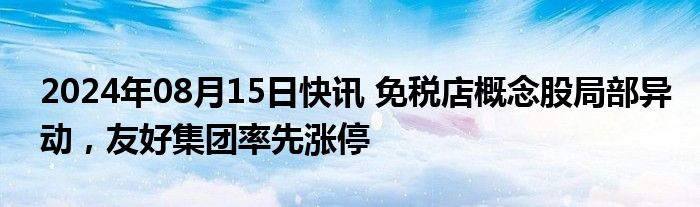 2024年08月15日快讯 免税店概念股局部异动，友好集团率先涨停