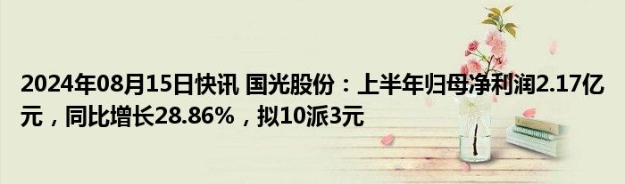 2024年08月15日快讯 国光股份：上半年归母净利润2.17亿元，同比增长28.86%，拟10派3元