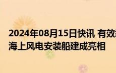 2024年08月15日快讯 有效载荷超17600吨，新一代自升式海上风电安装船建成亮相