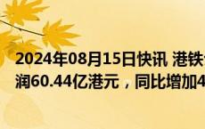 2024年08月15日快讯 港铁公司：上半年公司股东应占净利润60.44亿港元，同比增加44.7%