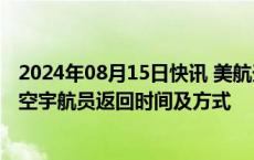 2024年08月15日快讯 美航天局：将在本月底前决定滞留太空宇航员返回时间及方式