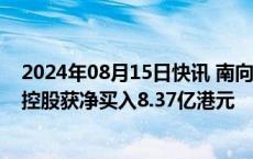 2024年08月15日快讯 南向资金净买入66.35亿港元，腾讯控股获净买入8.37亿港元