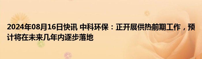 2024年08月16日快讯 中科环保：正开展供热前期工作，预计将在未来几年内逐步落地