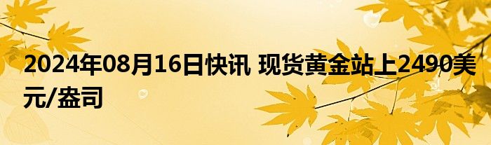 2024年08月16日快讯 现货黄金站上2490美元/盎司