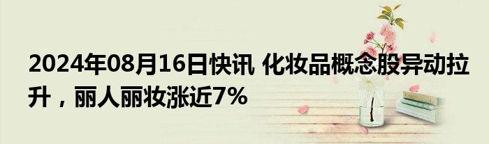 2024年08月16日快讯 化妆品概念股异动拉升，丽人丽妆涨近7%