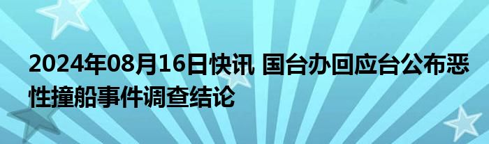 2024年08月16日快讯 国台办回应台公布恶性撞船事件调查结论