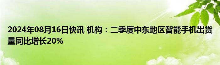 2024年08月16日快讯 机构：二季度中东地区智能手机出货量同比增长20%