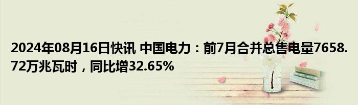 2024年08月16日快讯 中国电力：前7月合并总售电量7658.72万兆瓦时，同比增32.65%