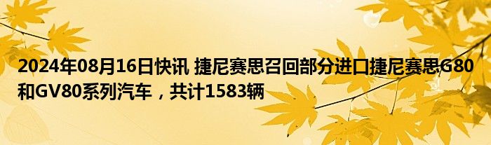 2024年08月16日快讯 捷尼赛思召回部分进口捷尼赛思G80和GV80系列汽车，共计1583辆