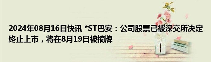 2024年08月16日快讯 *ST巴安：公司股票已被深交所决定终止上市，将在8月19日被摘牌