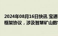 2024年08月16日快讯 宝通科技：与西安交通大学签署合作框架协议，涉及智慧矿山数字化物料输送场景构建等领域