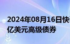 2024年08月16日快讯 中铝集团境外发行6.5亿美元高级债券