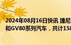 2024年08月16日快讯 捷尼赛思召回部分进口捷尼赛思G80和GV80系列汽车，共计1583辆