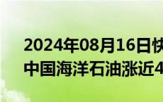 2024年08月16日快讯 港股能源板块走强，中国海洋石油涨近4%