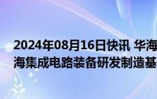 2024年08月16日快讯 华海清科：拟不超16.98亿元投建上海集成电路装备研发制造基地项目