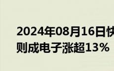 2024年08月16日快讯 元件板块震荡走高，则成电子涨超13%