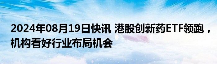 2024年08月19日快讯 港股创新药ETF领跑，机构看好行业布局机会