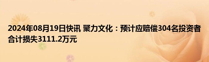 2024年08月19日快讯 聚力文化：预计应赔偿304名投资者合计损失3111.2万元