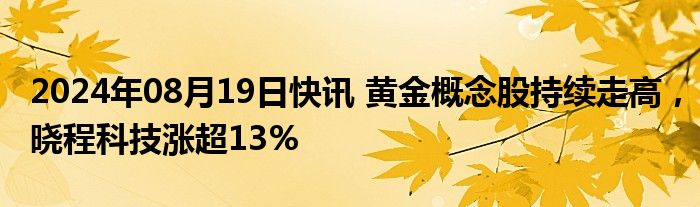 2024年08月19日快讯 黄金概念股持续走高，晓程科技涨超13%