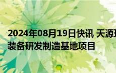 2024年08月19日快讯 天源环保：拟投资约10亿元建设氢能装备研发制造基地项目