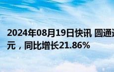 2024年08月19日快讯 圆通速递：7月快递产品收入47.92亿元，同比增长21.86%