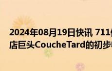 2024年08月19日快讯 711便利店母公司：收到加拿大便利店巨头CoucheTard的初步收购要约