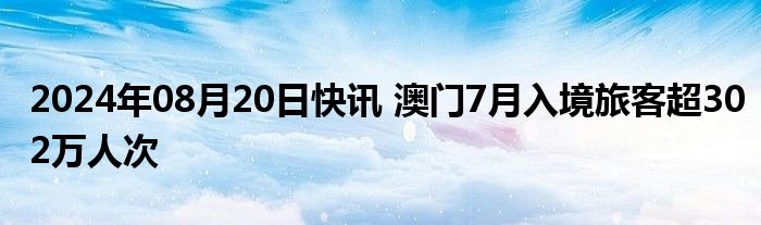 2024年08月20日快讯 澳门7月入境旅客超302万人次