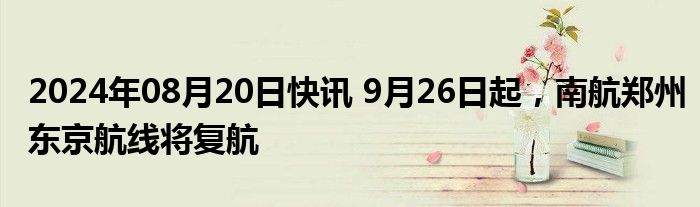 2024年08月20日快讯 9月26日起，南航郑州东京航线将复航