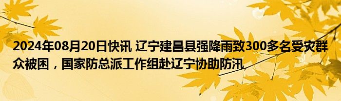 2024年08月20日快讯 辽宁建昌县强降雨致300多名受灾群众被困，国家防总派工作组赴辽宁协助防汛