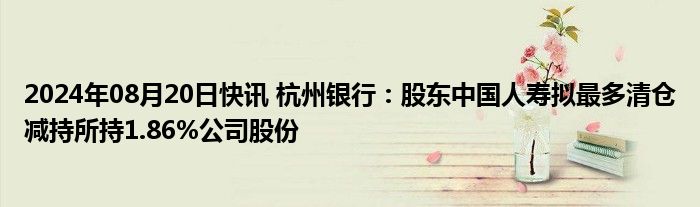 2024年08月20日快讯 杭州银行：股东中国人寿拟最多清仓减持所持1.86%公司股份