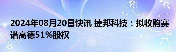 2024年08月20日快讯 捷邦科技：拟收购赛诺高德51%股权