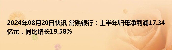 2024年08月20日快讯 常熟银行：上半年归母净利润17.34亿元，同比增长19.58%