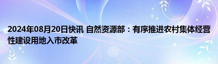 2024年08月20日快讯 自然资源部：有序推进农村集体经营性建设用地入市改革