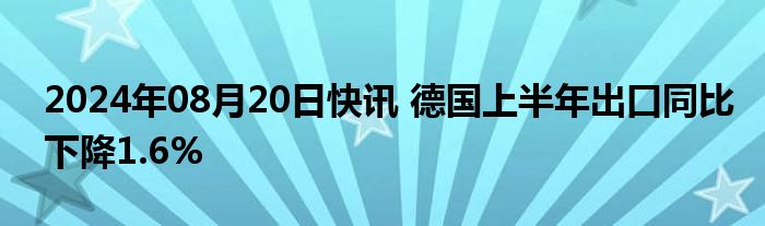 2024年08月20日快讯 德国上半年出口同比下降1.6%