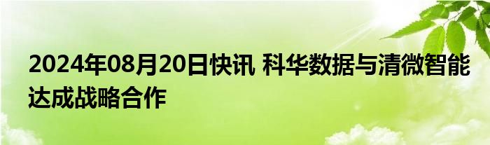 2024年08月20日快讯 科华数据与清微智能达成战略合作