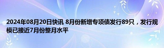 2024年08月20日快讯 8月份新增专项债发行89只，发行规模已接近7月份整月水平