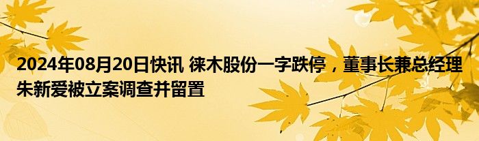 2024年08月20日快讯 徕木股份一字跌停，董事长兼总经理朱新爱被立案调查并留置