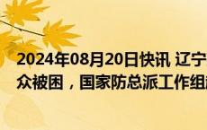 2024年08月20日快讯 辽宁建昌县强降雨致300多名受灾群众被困，国家防总派工作组赴辽宁协助防汛