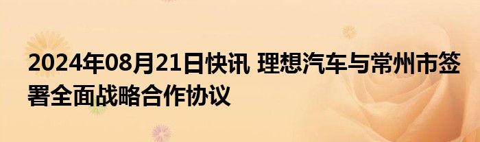 2024年08月21日快讯 理想汽车与常州市签署全面战略合作协议