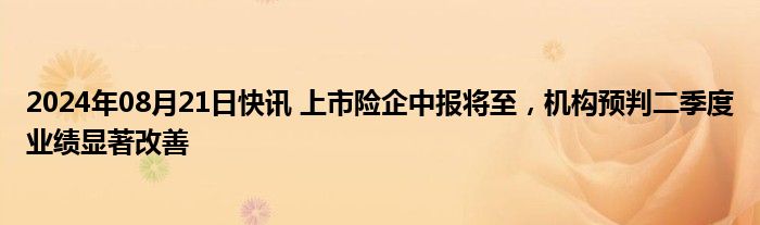 2024年08月21日快讯 上市险企中报将至，机构预判二季度业绩显著改善